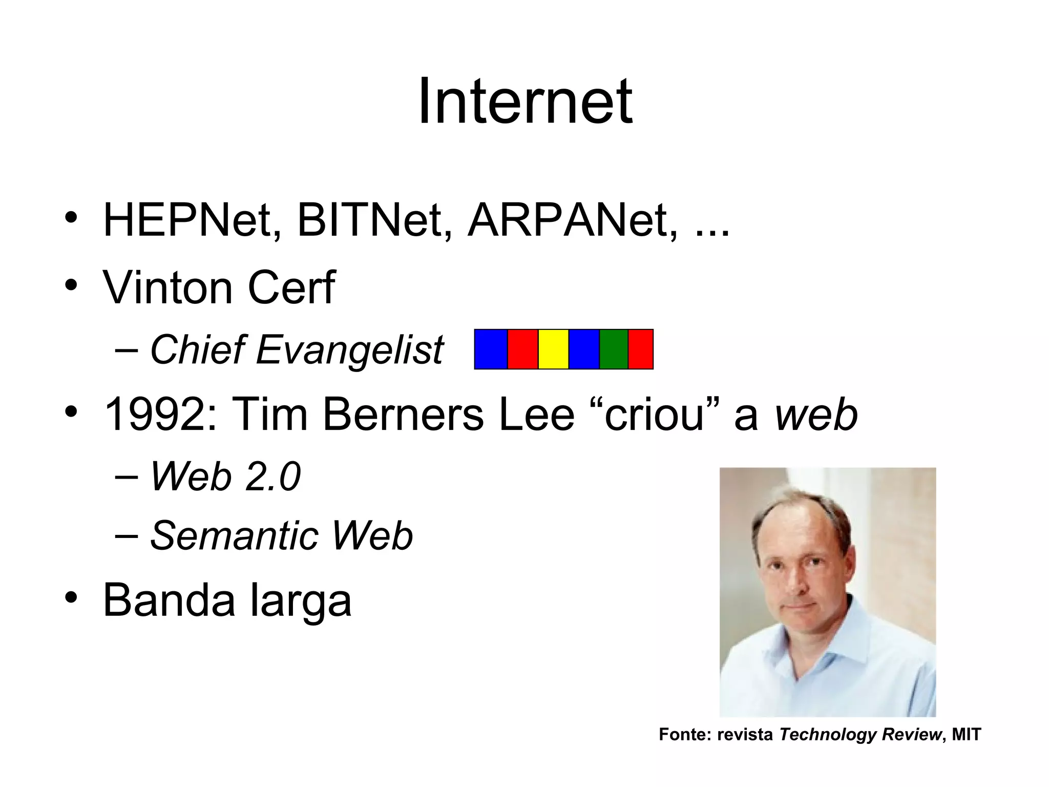 Internet
• HEPNet, BITNet, ARPANet, ...
• Vinton Cerf
  – Chief Evangelist
• 1992: Tim Berners Lee “criou” a web
  – Web 2.0
  – Semantic Web
• Banda larga

                              Fonte: revista Technology Review, MIT
 