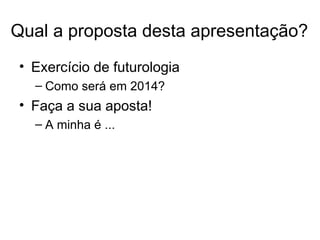 Qual a proposta desta apresentação?
• Exercício de futurologia
  – Como será em 2014?
• Faça a sua aposta!
  – A minha é ...
 