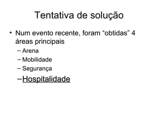 Tentativa de solução
• Num evento recente, foram “obtidas” 4
  áreas principais
  – Arena
  – Mobilidade
  – Segurança
  – Hospitalidade
 