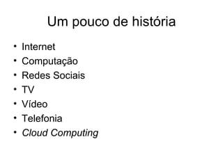Um pouco de história
•   Internet
•   Computação
•   Redes Sociais
•   TV
•   Vídeo
•   Telefonia
•   Cloud Computing
 