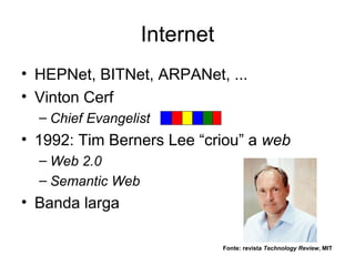 Internet
• HEPNet, BITNet, ARPANet, ...
• Vinton Cerf
  – Chief Evangelist
• 1992: Tim Berners Lee “criou” a web
  – Web 2.0
  – Semantic Web
• Banda larga

                              Fonte: revista Technology Review, MIT
 