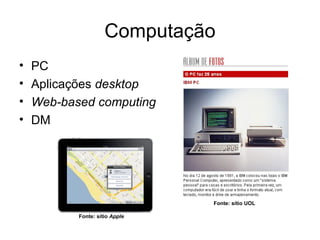 Computação
•   PC
•   Aplicações desktop
•   Web-based computing
•   DM




                                Fonte: sítio UOL

           Fonte: sítio Apple
 