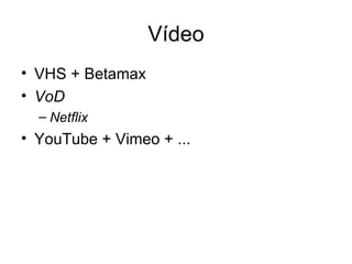 Vídeo
• VHS + Betamax
• VoD
  – Netflix
• YouTube + Vimeo + ...
 