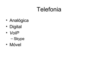 Telefonia
• Analógica
• Digital
• VoIP
  – Skype
• Móvel
 