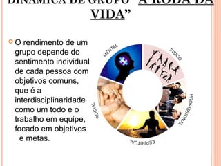 DINÂMICA DE GRUPO “A RODA DA
VIDA”
7
 O rendimento de um
grupo depende do
sentimento individual
de cada pessoa com
objetivos comuns,
que é a
interdisciplinaridade
como um todo e o
trabalho em equipe,
focado em objetivos
e metas.
 