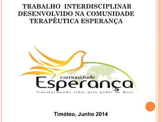 TRABALHO INTERDISCIPLINAR
DESENVOLVIDO NA COMUNIDADE
TERAPÊUTICA ESPERANÇA
9
Timóteo, Junho 2014
 