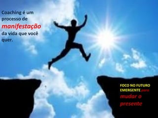 Coaching é um
processo de
manifestação
da vida que você
quer.
FOCO NO FUTURO
EMERGENTE para
mudar o
presente
 
