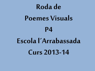 Roda de
Poemes Visuals
P4
Escola l´Arrabassada
Curs 2013-14
 