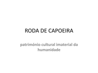 RODA DE CAPOEIRA
património cultural imaterial da
humanidade
 