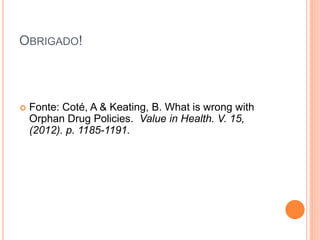 OBRIGADO!



   Fonte: Coté, A & Keating, B. What is wrong with
    Orphan Drug Policies. Value in Health. V. 15,
    (2012). p. 1185-1191.
 