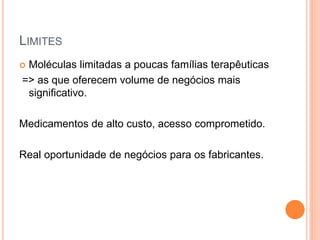 LIMITES
Moléculas limitadas a poucas famílias terapêuticas
=> as que oferecem volume de negócios mais
 significativo.

Medicamentos de alto custo, acesso comprometido.

Real oportunidade de negócios para os fabricantes.
 
