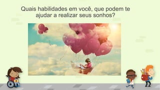 Quais habilidades em você, que podem te
ajudar a realizar seus sonhos?