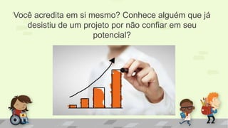 Você acredita em si mesmo? Conhece alguém que já
desistiu de um projeto por não confiar em seu
potencial?