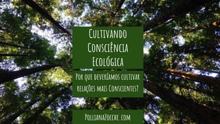 Cultivando
Consciência
Ecológica
Por que deveríamos cultivar
relações mais Conscientes?
PollianaZocche.com
 