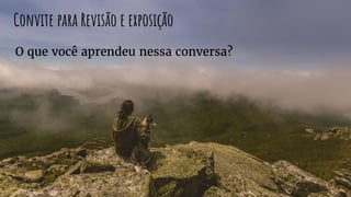 Convite para Revisão e exposição
O que você aprendeu nessa conversa?
 
