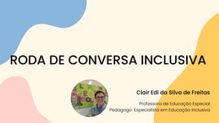 Clair Edi da Silva de Freitas
Professora de Educação Especial
Pedagogo Especialista em Educação Inclusiva
RODA DE CONVERSA INCLUSIVA
 