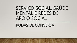 SERVIÇO SOCIAL, SAÚDE
MENTAL E REDES DE
APOIO SOCIAL
RODAS DE CONVERSA
 