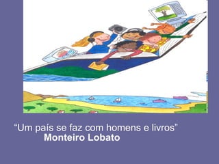   “Um país se faz com homens e livros”  Monteiro Lobato 