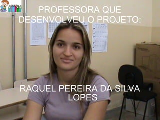PROFESSORA QUE DESENVOLVEU O PROJETO: RAQUEL PEREIRA DA SILVA LOPES 