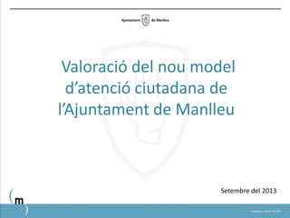 Valoració del nou model
d’atenció ciutadana de
l’Ajuntament de Manlleu
Setembre del 2013
 