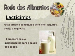 Roda dos Alimentos Lacticínios Fornecem cálcio, indispensável para a saúde dos ossos. Este grupo é constituído pelo leite, iogurtes, queijo e requeijão  