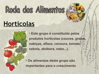 Roda dos Alimentos Hortícolas Os alimentos deste grupo são importantes para o crescimento Este grupo é constituído pelos produtos hortícolas (couves, grelos, nabiças, alface, cenoura, tomate, cebola, abóbora, nabo...).  