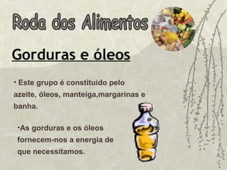 Roda dos Alimentos Gorduras e óleos As gorduras e os óleos fornecem-nos a energia de que necessitamos. Este grupo é constituído pelo azeite, óleos, manteiga,margarinas e banha.  
