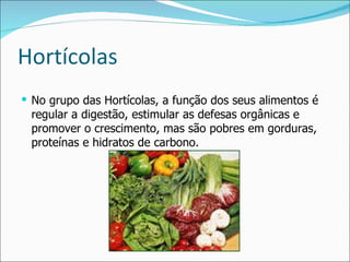 Hortícolas No grupo das Hortícolas, a função dos seus alimentos é regular a digestão, estimular as defesas orgânicas e promover o crescimento, mas são pobres em gorduras, proteínas e hidratos de carbono. 