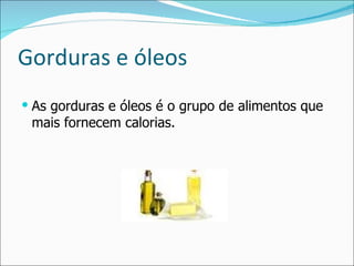 Gorduras e óleos As gorduras e óleos é o grupo de alimentos que mais fornecem calorias. 