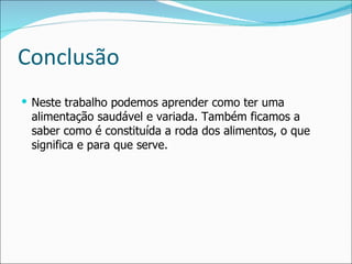 Conclusão Neste trabalho podemos aprender como ter uma alimentação saudável e variada. Também ficamos a saber como é constituída a roda dos alimentos, o que significa e para que serve. 