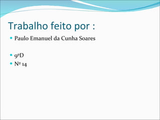Trabalho feito por : Paulo Emanuel da Cunha Soares 9ºD Nº 14 