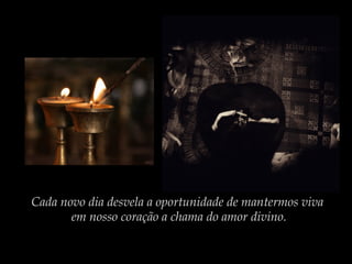 Cada novo dia desvela a oportunidade de mantermos viva
em nosso coração a chama do amor divino.

 