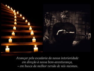Avançar pela escadaria da nossa interioridade
em direção à nossa bem-aventurança,
– em busca da melhor versão de nós mesmos.

 