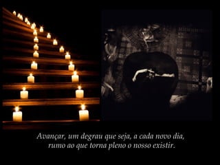 Avançar, um degrau que seja, a cada novo dia,
rumo ao que torna pleno o nosso existir.

 