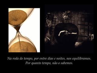Na roda do tempo, por entre dias e noites, nos equilibramos.
Por quanto tempo, não o sabemos.

 