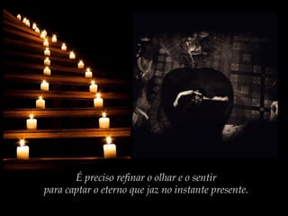É preciso refinar o olhar e o sentir
para captar o eterno que jaz no instante presente.

 