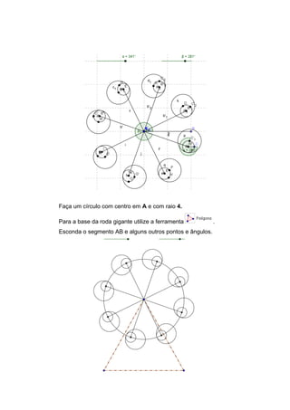 Faça um círculo com centro em A e com raio 4.
Para a base da roda gigante utilize a ferramenta
Esconda o segmento AB e alguns outros pontos e ângulos.

.

 