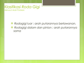  Rodagigi luar ; arah putarannya berlawanan.
 Rodagigi dalam dan pinion ; arah putarannya
sama
Klasifikasi Roda Gigi
Menurut Arah Putaran
 