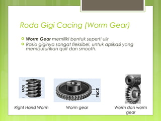Roda Gigi Cacing (Worm Gear)
 Worm Gear memiliki bentuk seperti ulir
 Rasio giginya sangat fleksibel, untuk aplikasi yang
membutuhkan quit dan smooth.
Right Hand Worm Worm gear Worm dan worm
gear
 