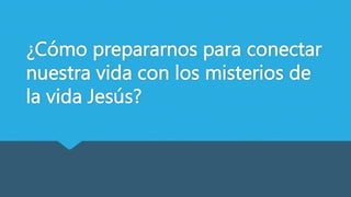 ¿Cómo prepararnos para conectar
nuestra vida con los misterios de
la vida Jesús?
 