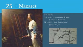25 Nazaret
Vida Oculta
Lc 1, 26-38 : La Anunciación de Jesús.
— Basílica de la Anunciación
Mt 1, 18-25 : “José, el varón justo”.
— Iglesia de San José
 