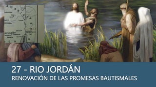 27 - RIO JORDÁN
RENOVACIÓN DE LAS PROMESAS BAUTISMALES
 