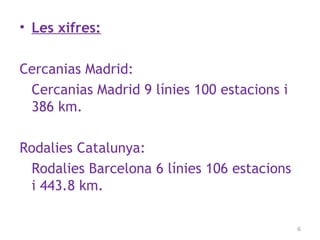 • Les xifres:
Cercanias Madrid:
Cercanias Madrid 9 línies 100 estacions i
386 km.
Rodalies Catalunya:
Rodalies Barcelona 6 línies 106 estacions
i 443.8 km.
6
 
