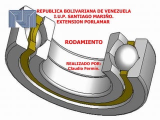 REPUBLICA BOLIVARIANA DE VENEZUELA
I.U.P. SANTIAGO MARIÑO.
EXTENSION PORLAMAR
RODAMIENTO
REALIZADO POR:
Claudio Fermín.
 