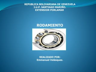 REPUBLICA BOLIVARIANA DE VENEZUELA
I.U.P. SANTIAGO MARIÑO.
EXTENSION PORLAMAR
RODAMIENTO
REALIZADO POR:
Emmanuel Velásquez.
 