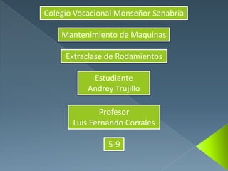 Colegio Vocacional Monseñor Sanabria
Mantenimiento de Maquinas
Extraclase de Rodamientos
Estudiante
Andrey Trujillo
Profesor
Luis Fernando Corrales
5-9
 