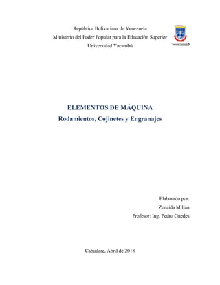 República Bolivariana de Venezuela
Ministerio del Poder Popular para la Educación Superior
Universidad Yacambú
ELEMENTOS DE MÁQUINA
Rodamientos, Cojinetes y Engranajes
Elaborado por:
Zenaida Millán
Profesor: Ing. Pedro Guedes
Cabudare, Abril de 2018
 