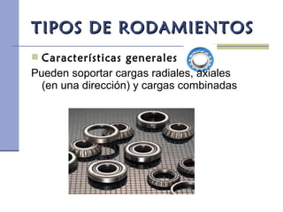 TIPOS DE RODAMIENTOSTIPOS DE RODAMIENTOS
 Características generales
Pueden soportar cargas radiales, axiales
(en una dirección) y cargas combinadas
 