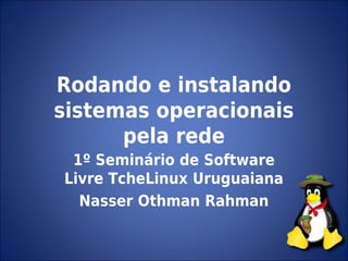 Rodando e instalando
sistemas operacionais
      pela rede
 1º Seminário de Software
Livre TcheLinux Uruguaiana
  Nasser Othman Rahman
 