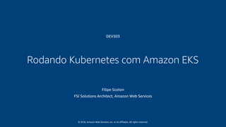 © 2018, Amazon Web Services, Inc. or its affiliates. All rights reserved.
DEV303
Rodando Kubernetes com Amazon EKS
Filipe Scoton
FSI Solutions Architect, Amazon Web Services
 